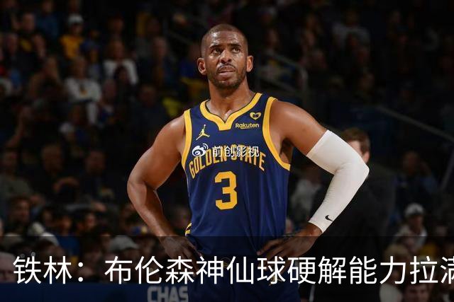 铁林：布伦森神仙球硬解能力拉满 关键时刻稳定性堪比亚历山大